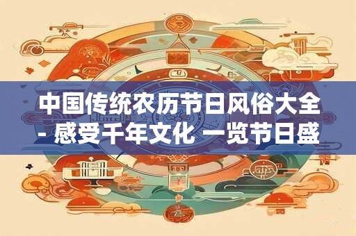 中国传统农历节日风俗大全- 感受千年文化 一览节日盛宴！