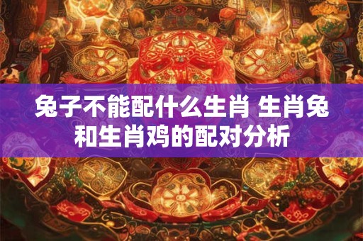 兔子不能配什么生肖 生肖兔和生肖鸡的配对分析