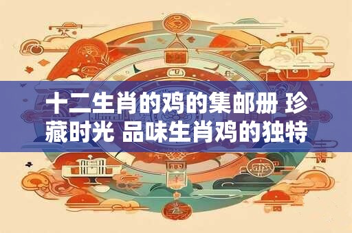 十二生肖的鸡的集邮册 珍藏时光 品味生肖鸡的独特魅力