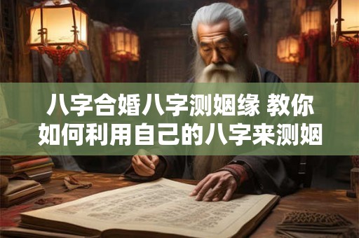 八字合婚八字测姻缘 教你如何利用自己的八字来测姻缘