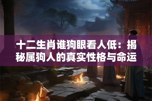 十二生肖谁狗眼看人低：揭秘属狗人的真实性格与命运！