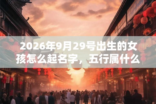2026年9月29号出生的女孩怎么起名字，五行属什么