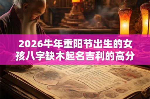 2026牛年重阳节出生的女孩八字缺木起名吉利的高分名字