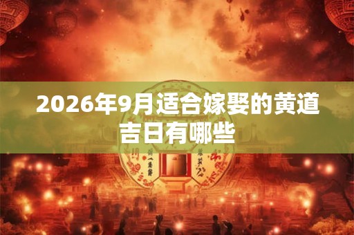 2026年9月适合嫁娶的黄道吉日有哪些 2026年9月适合嫁娶的黄道吉日有哪些