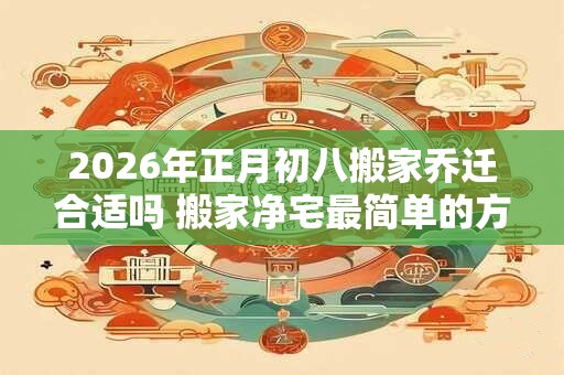 2026年正月初八搬家乔迁合适吗 搬家净宅最简单的方法
