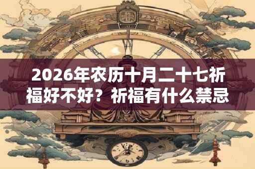 2026年农历十月二十七祈福好不好?祈福有什么禁忌? 2026年农历十月二十七祈福好不好?祈福有什么禁忌?