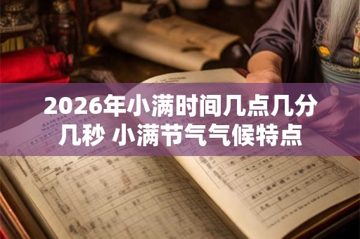 2026年小满时间几点几分几秒 小满节气气候特点