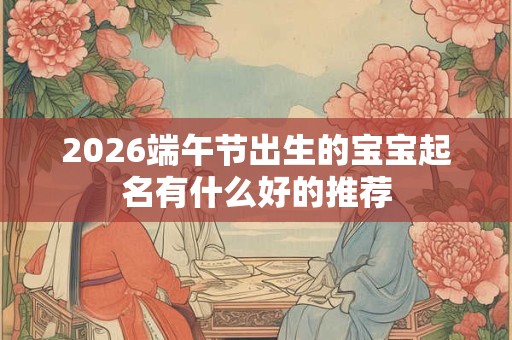 2026端午节出生的宝宝起名有什么好的推荐