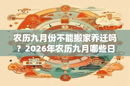 农历九月份不能搬家乔迁吗？2026年农历九月哪些日子搬家好？