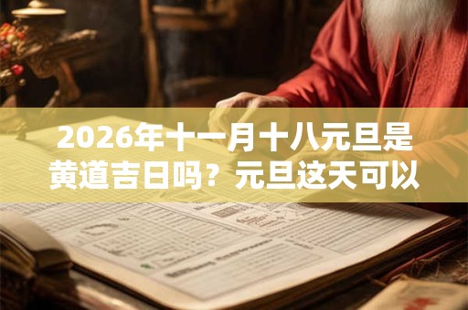 2026年十一月十八元旦是黄道吉日吗？元旦这天可以签约吗？