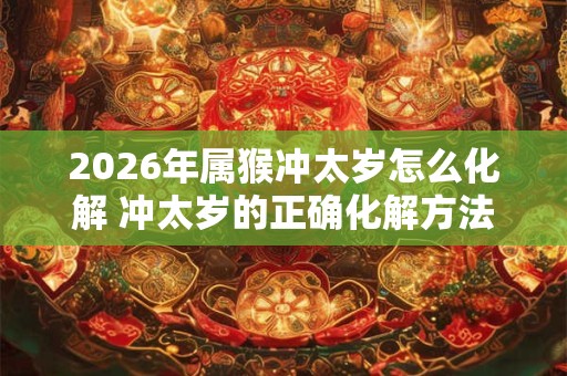 2026年属猴冲太岁怎么化解 冲太岁的正确化解方法