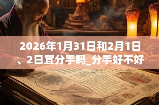 2026年1月31日和2月1日、2日宜分手吗_分手好不好