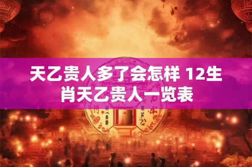 天乙贵人多了会怎样 12生肖天乙贵人一览表 天乙贵人多了会怎样 12生肖天乙贵人一览表