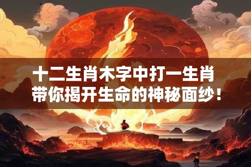 十二生肖木字中打一生肖 带你揭开生命的神秘面纱！