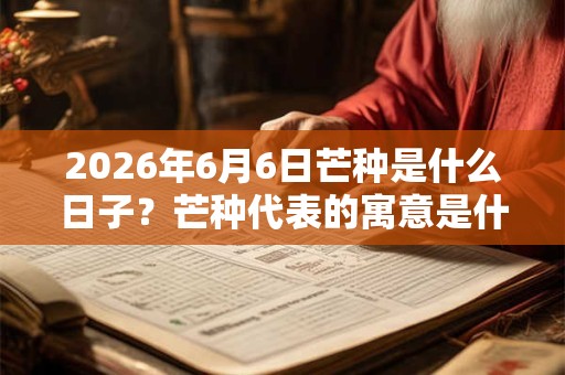2026年6月6日芒种是什么日子？芒种代表的寓意是什么？