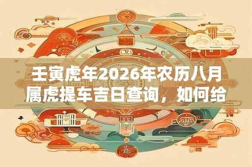 壬寅虎年2026年农历八月属虎提车吉日查询，如何给车辆进行外部检查？