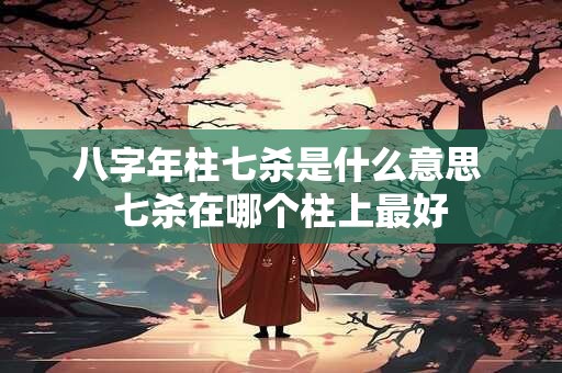 八字年柱七杀是什么意思 七杀在哪个柱上最好 八字年柱七杀是什么意思 七杀在哪个柱上最好