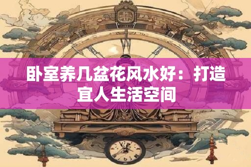 卧室养几盆花风水好：打造宜人生活空间