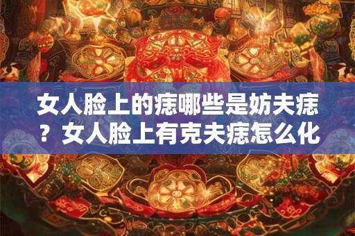 女人脸上的痣哪些是妨夫痣?女人脸上有克夫痣怎么化解? 女人脸上的痣哪些是妨夫痣?女人脸上有克夫痣怎么化解?