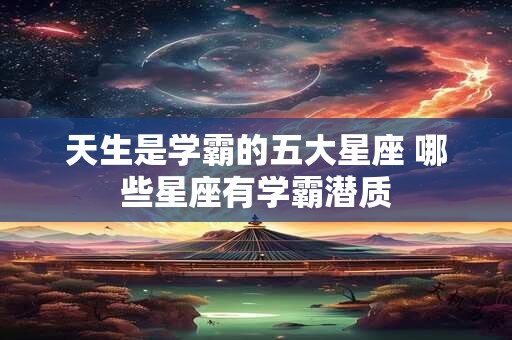 天生是学霸的五大星座 哪些星座有学霸潜质