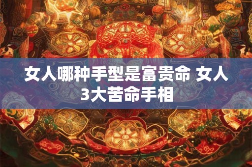 女人哪种手型是富贵命 女人3大苦命手相