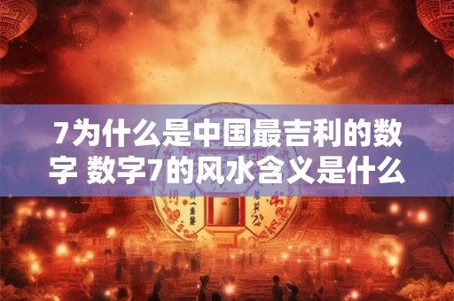 7为什么是中国最吉利的数字 数字7的风水含义是什么