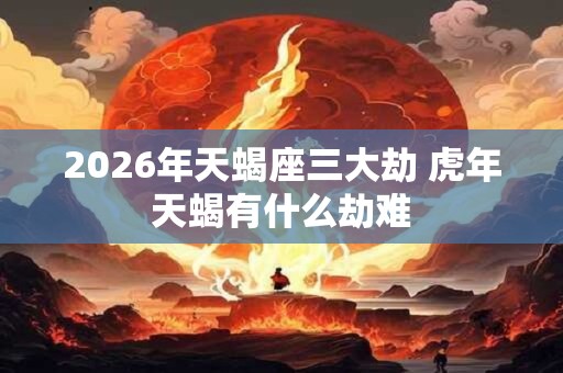 2026年天蝎座三大劫 虎年天蝎有什么劫难
