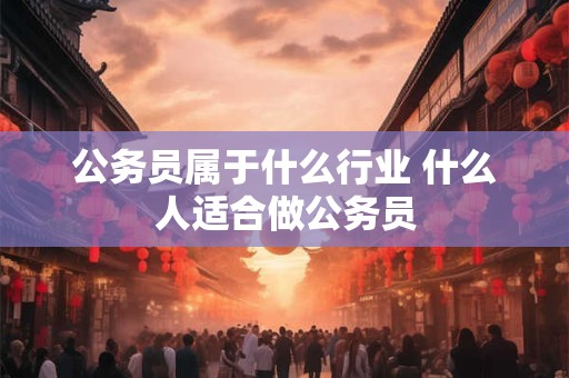 公务员属于什么行业 什么人适合做公务员