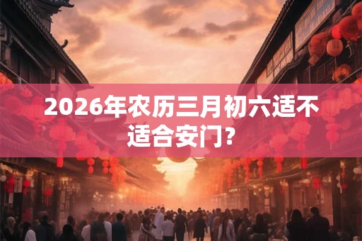 2026年农历三月初六适不适合安门？