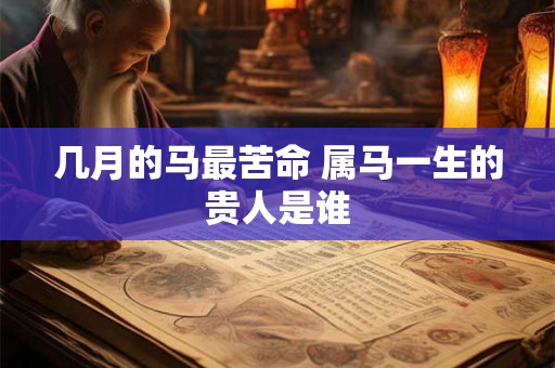 几月的马最苦命 属马一生的贵人是谁