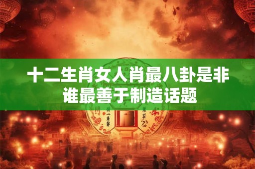 十二生肖女人肖最八卦是非 谁最善于制造话题