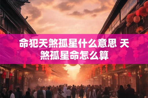 命犯天煞孤星什么意思 天煞孤星命怎么算