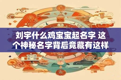 刘宇什么鸡宝宝起名字 这个神秘名字背后竟藏有这样的寓意！
