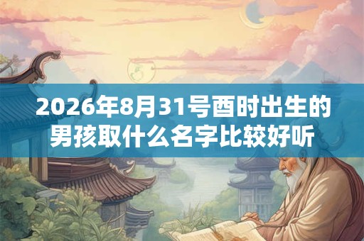 2026年8月31号酉时出生的男孩取什么名字比较好听