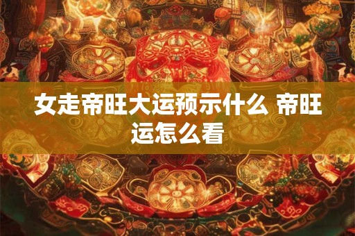 女走帝旺大运预示什么 帝旺运怎么看