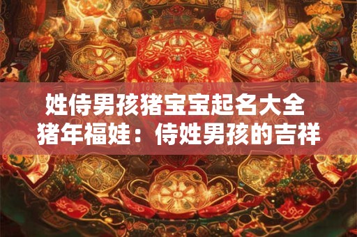 姓侍男孩猪宝宝起名大全 猪年福娃:侍姓男孩的吉祥如意之名 姓侍男孩猪宝宝起名大全 猪年福娃:侍姓男孩的吉祥如意之名