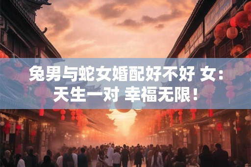 兔男与蛇女婚配好不好 女：天生一对 幸福无限！
