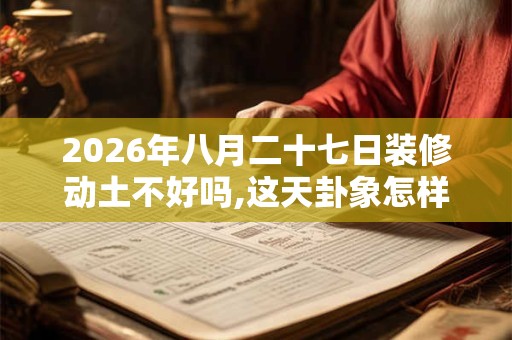 2026年八月二十七日装修动土不好吗,这天卦象怎样? 2026年八月二十七日装修动土不好吗,这天卦象怎样?