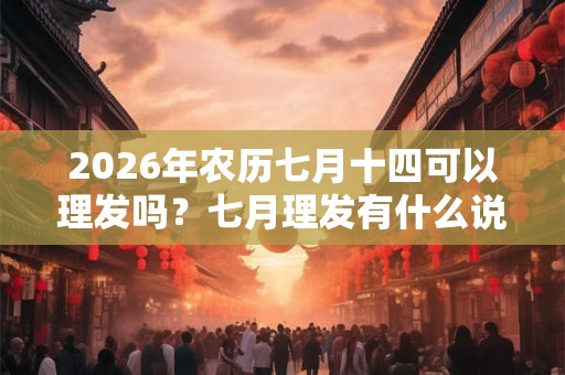 2026年农历七月十四可以理发吗？七月理发有什么说法？