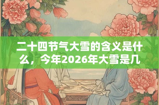 二十四节气大雪的含义是什么，今年2026年大雪是几月几日？