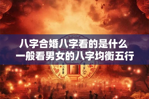 八字合婚八字看的是什么 一般看男女的八字均衡五行