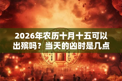 2026年农历十月十五可以出殡吗？当天的凶时是几点？