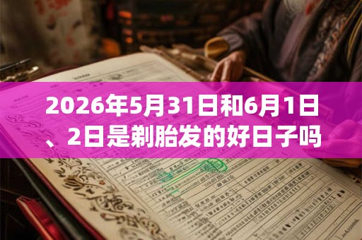 2026年5月31日和6月1日、2日是剃胎发的好日子吗_剃胎发可以吗