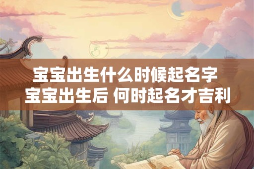 宝宝出生什么时候起名字 宝宝出生后 何时起名才吉利