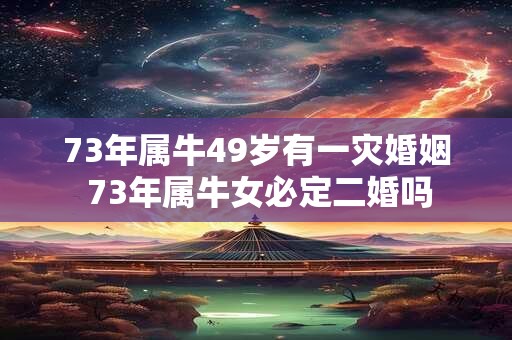 73年属牛49岁有一灾婚姻 73年属牛女必定二婚吗