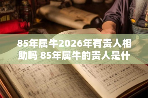 85年属牛2026年有贵人相助吗 85年属牛的贵人是什么 85年属牛2026年有贵人相助吗 85年属牛的贵人是什么