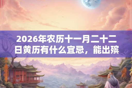 2026年农历十一月二十二日黄历有什么宜忌，能出殡吗？