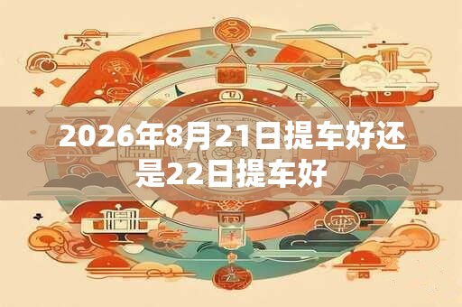 2026年8月21日提车好还是22日提车好