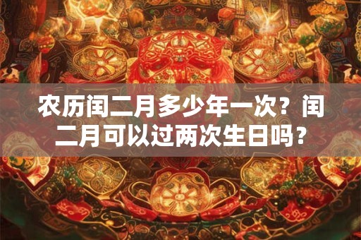 农历闰二月多少年一次？闰二月可以过两次生日吗？