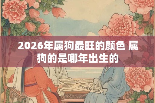 2026年属狗最旺的颜色 属狗的是哪年出生的 2026年属狗最旺的颜色 属狗的是哪年出生的